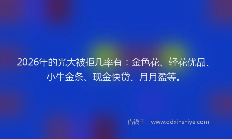 2026年的光大被拒几率有：金色花、轻花优品、小牛金条、现金快贷、月月盈等。