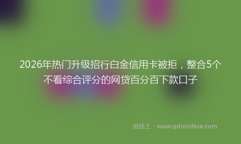 2026年热门升级招行白金信用卡被拒，整合5个不看综合评分的网贷百分百下款口子