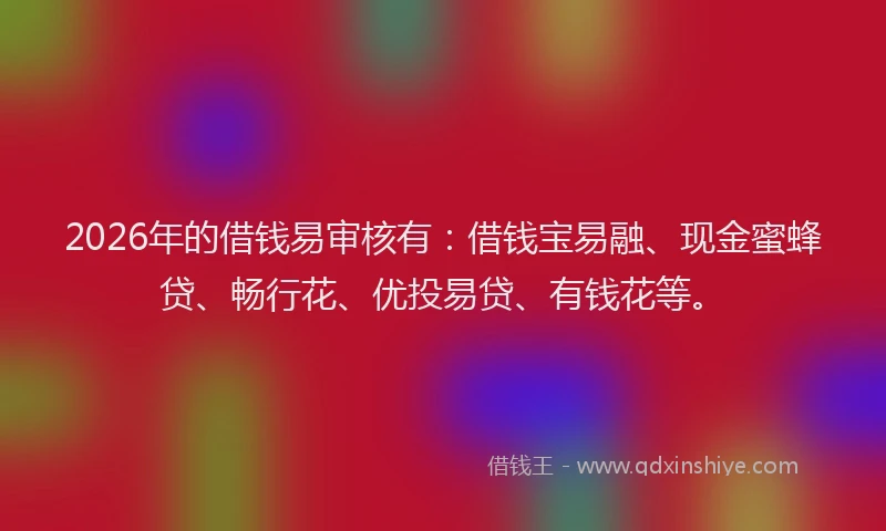2026年的借钱易审核有：借钱宝易融、现金蜜蜂贷、畅行花、优投易贷、有钱花等。
