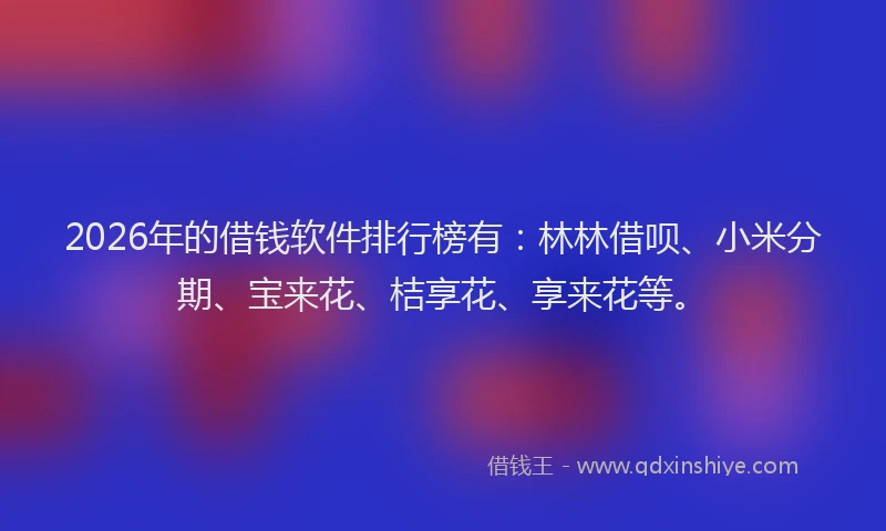 2026年的借钱软件排行榜有：林林借呗、小米分期、宝来花、桔享花、享来花等。