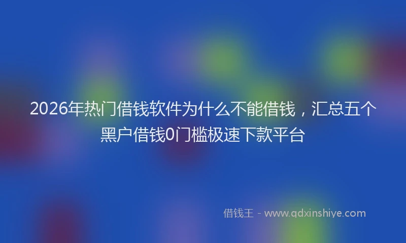 2026年热门借钱软件为什么不能借钱，汇总五个黑户借钱0门槛极速下款平台