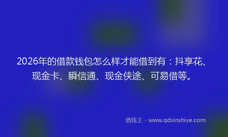 2026年的借款钱包怎么样才能借到有：抖享花、现金卡、瞬信通、现金侠途、可易借等。