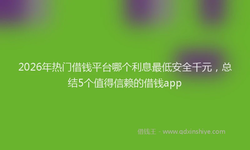 2026年热门借钱平台哪个利息最低安全千元，总结5个值得信赖的借钱app
