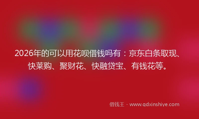 2026年的可以用花呗借钱吗有：京东白条取现、快莱购、聚财花、快融贷宝、有钱花等。