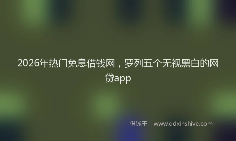 2026年热门免息借钱网，罗列五个无视黑白的网贷app