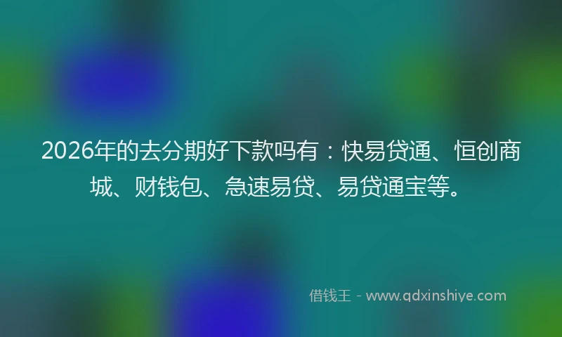 2026年的去分期好下款吗有：快易贷通、恒创商城、财钱包、急速易贷、易贷通宝等。