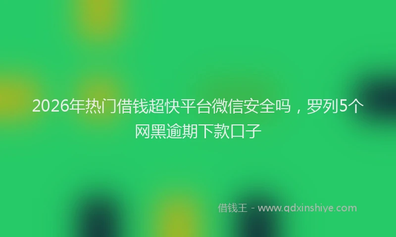 2026年热门借钱超快平台微信安全吗，罗列5个网黑逾期下款口子
