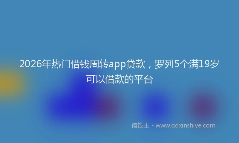 2026年热门借钱周转app贷款，罗列5个满19岁可以借款的平台