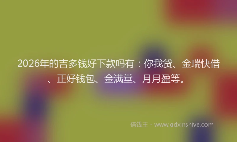 2026年的吉多钱好下款吗有：你我贷、金瑞快借、正好钱包、金满堂、月月盈等。