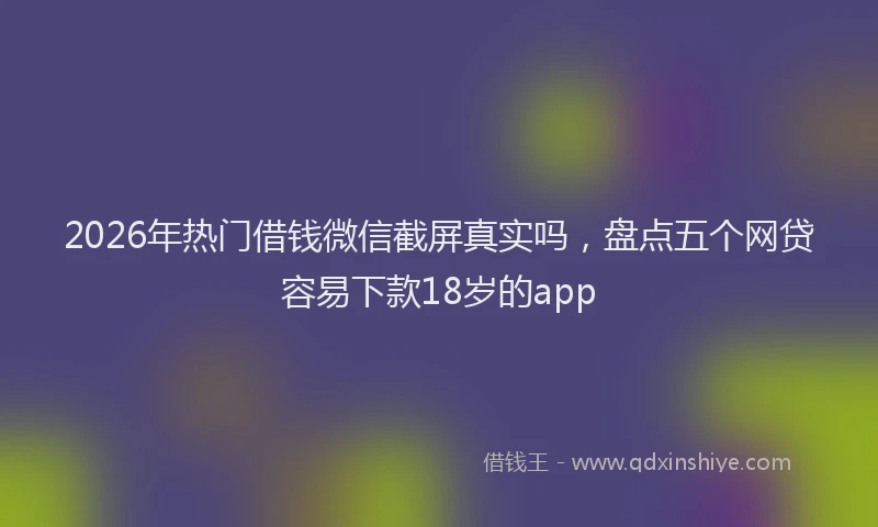 2026年热门借钱微信截屏真实吗，盘点五个网贷容易下款18岁的app