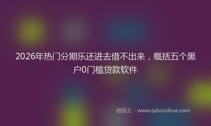 2026年热门分期乐还进去借不出来，概括五个黑户0门槛贷款软件