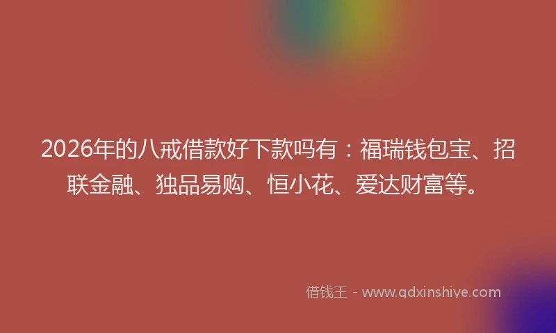 2026年的八戒借款好下款吗有：福瑞钱包宝、招联金融、独品易购、恒小花、爱达财富等。