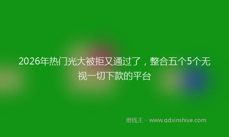 2026年热门光大被拒又通过了，整合五个5个无视一切下款的平台