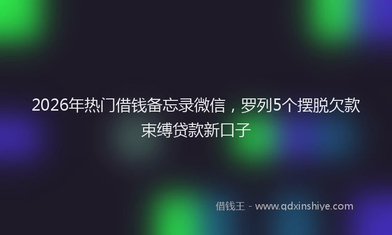 2026年热门借钱备忘录微信，罗列5个摆脱欠款束缚贷款新口子
