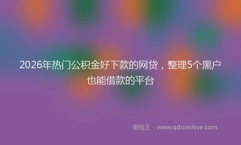 2026年热门公积金好下款的网贷，整理5个黑户也能借款的平台