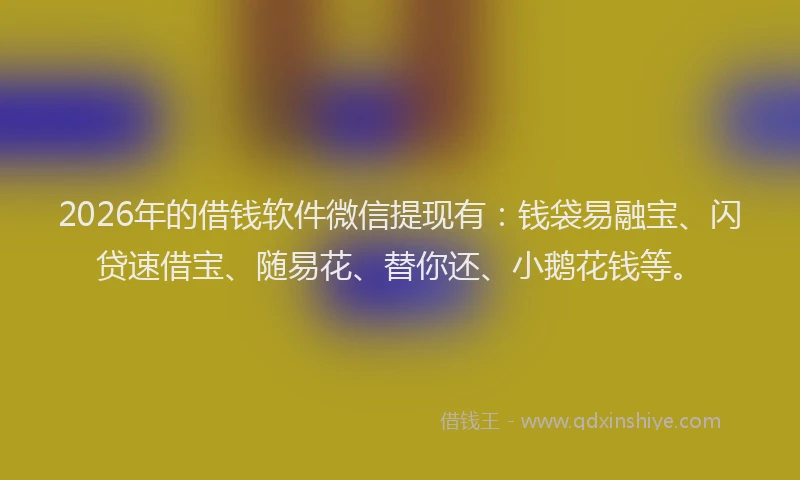 2026年的借钱软件微信提现有：钱袋易融宝、闪贷速借宝、随易花、替你还、小鹅花钱等。