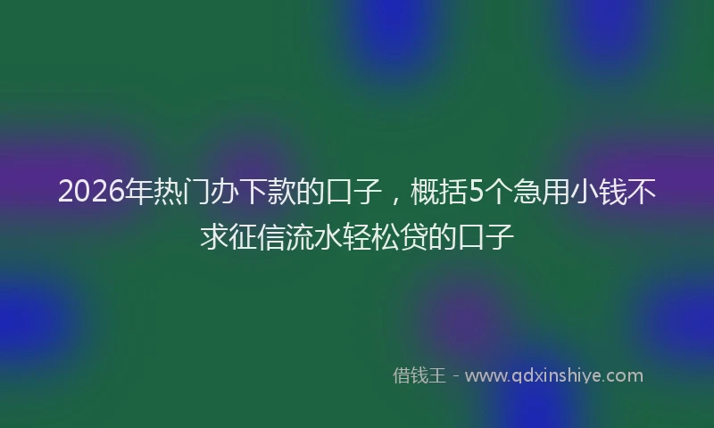 2026年热门办下款的口子，概括5个急用小钱不求征信流水轻松贷的口子