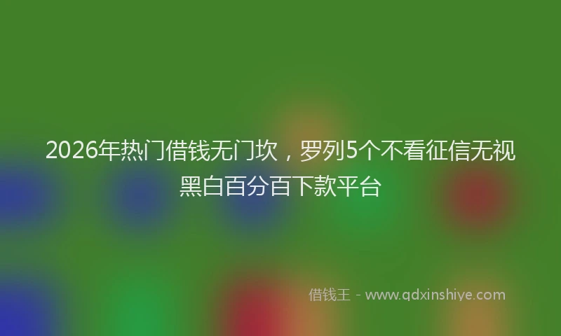 2026年热门借钱无门坎，罗列5个不看征信无视黑白百分百下款平台