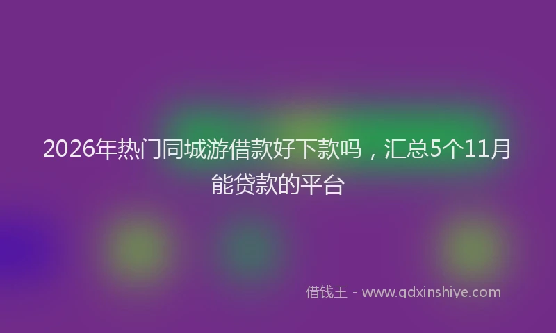 2026年热门同城游借款好下款吗，汇总5个11月能贷款的平台