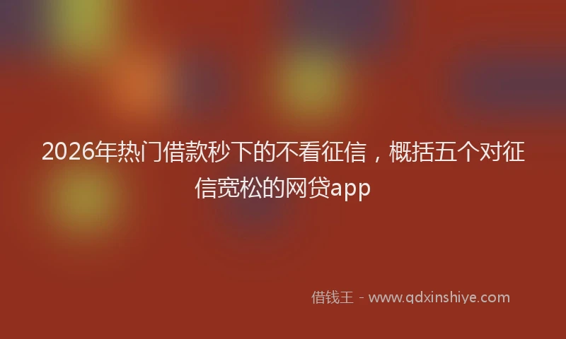2026年热门借款秒下的不看征信，概括五个对征信宽松的网贷app