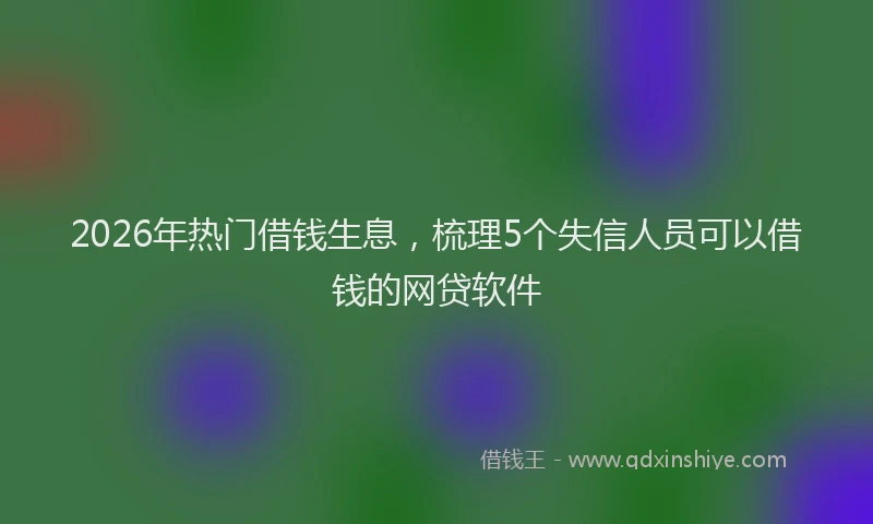 2026年热门借钱生息，梳理5个失信人员可以借钱的网贷软件