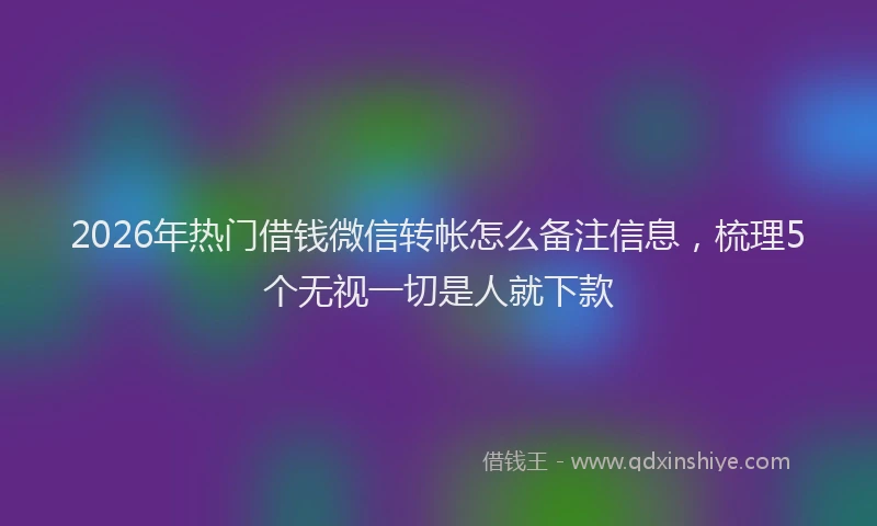 2026年热门借钱微信转帐怎么备注信息，梳理5个无视一切是人就下款