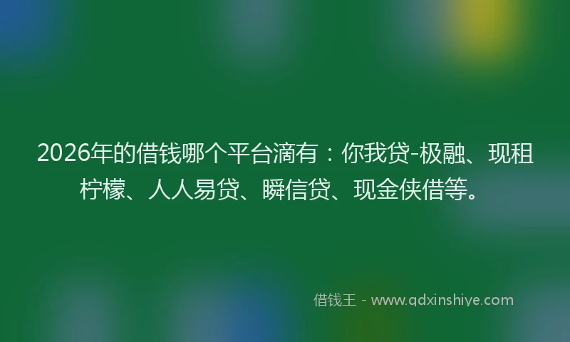 2026年的借钱哪个平台滴有：你我贷-极融、现租柠檬、人人易贷、瞬信贷、现金侠借等。