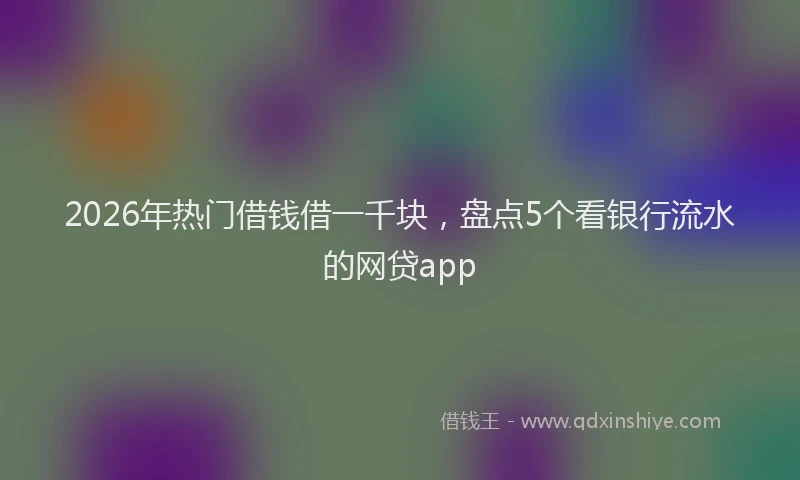 2026年热门借钱借一千块，盘点5个看银行流水的网贷app