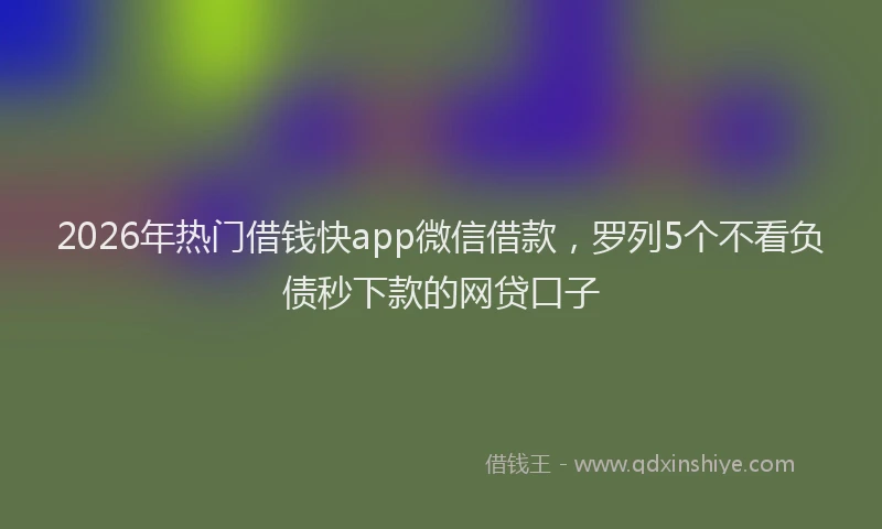 2026年热门借钱快app微信借款，罗列5个不看负债秒下款的网贷口子