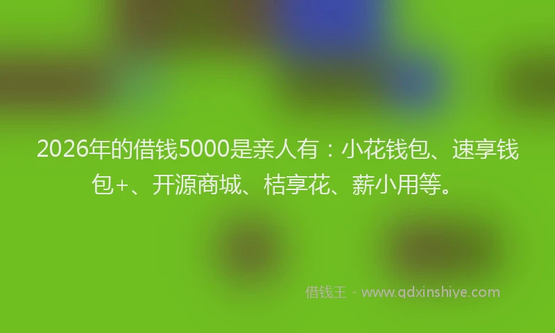 2026年的借钱5000是亲人有：小花钱包、速享钱包+、开源商城、桔享花、薪小用等。