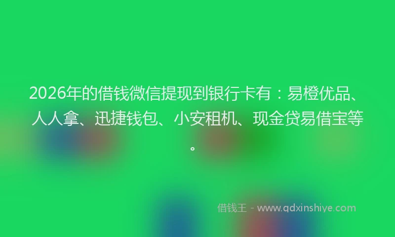 2026年的借钱微信提现到银行卡有：易橙优品、人人拿、迅捷钱包、小安租机、现金贷易借宝等。