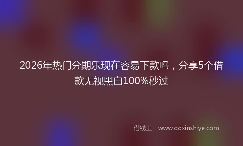 2026年热门分期乐现在容易下款吗，分享5个借款无视黑白100%秒过