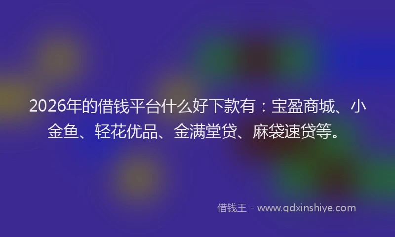 2026年的借钱平台什么好下款有：宝盈商城、小金鱼、轻花优品、金满堂贷、麻袋速贷等。