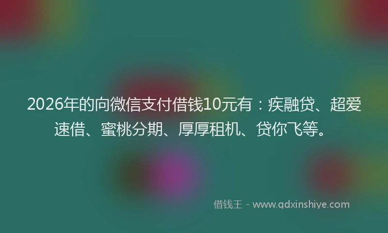 2026年的向微信支付借钱10元有：疾融贷、超爱速借、蜜桃分期、厚厚租机、贷你飞等。