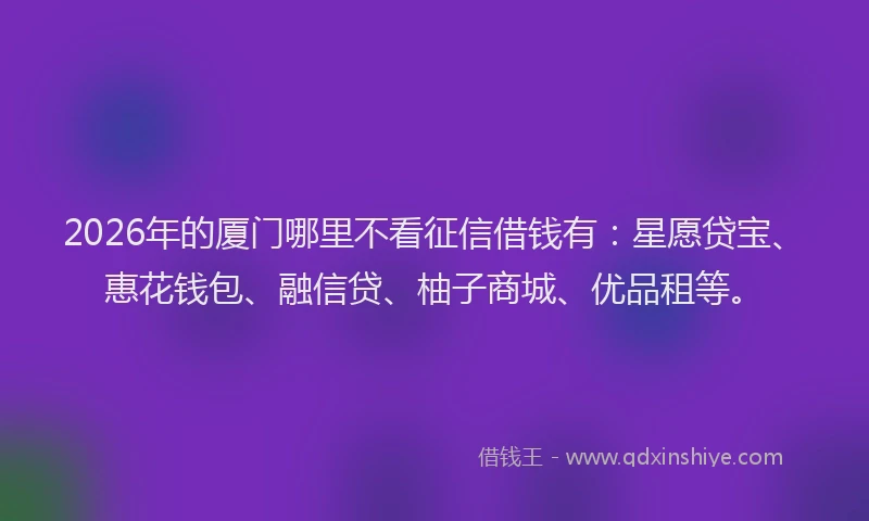 2026年的厦门哪里不看征信借钱有：星愿贷宝、惠花钱包、融信贷、柚子商城、优品租等。