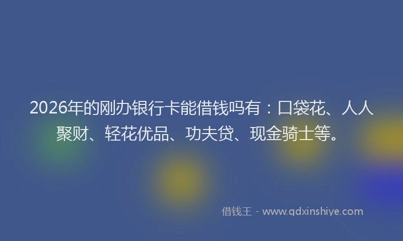 2026年的刚办银行卡能借钱吗有：口袋花、人人聚财、轻花优品、功夫贷、现金骑士等。