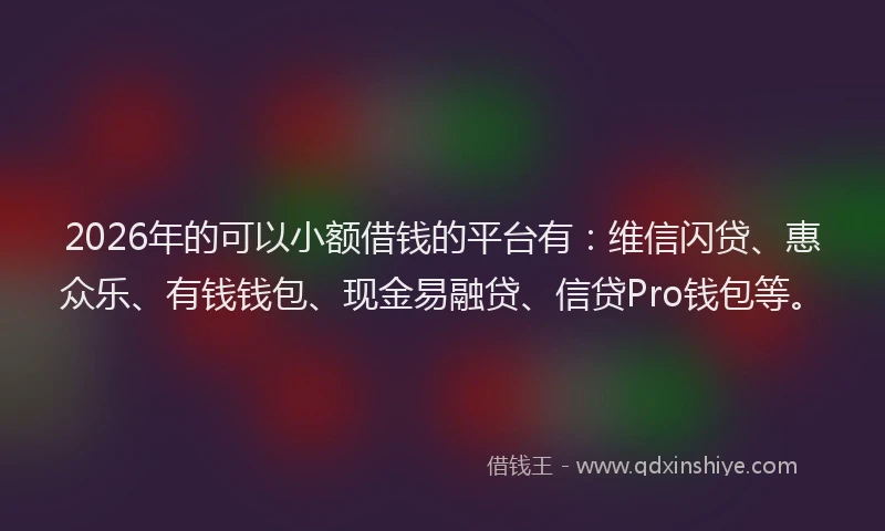 2026年的可以小额借钱的平台有：维信闪贷、惠众乐、有钱钱包、现金易融贷、信贷Pro钱包等。