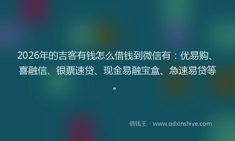 2026年的吉客有钱怎么借钱到微信有：优易购、喜融信、银票速贷、现金易融宝盒、急速易贷等。