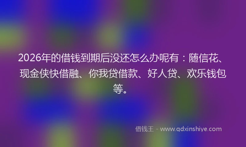 2026年的借钱到期后没还怎么办呢有：随信花、现金侠快借融、你我贷借款、好人贷、欢乐钱包等。