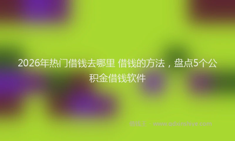 2026年热门借钱去哪里 借钱的方法，盘点5个公积金借钱软件