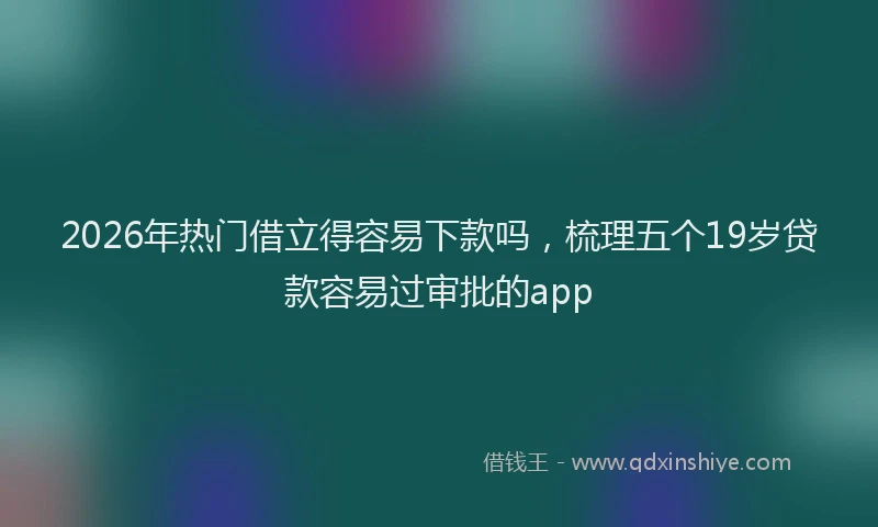 2026年热门借立得容易下款吗，梳理五个19岁贷款容易过审批的app