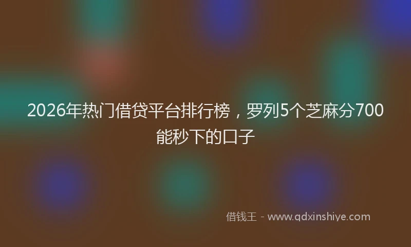 2026年热门借贷平台排行榜，罗列5个芝麻分700能秒下的口子