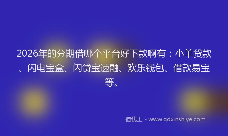 2026年的分期借哪个平台好下款啊有：小羊贷款、闪电宝盒、闪贷宝速融、欢乐钱包、借款易宝等。