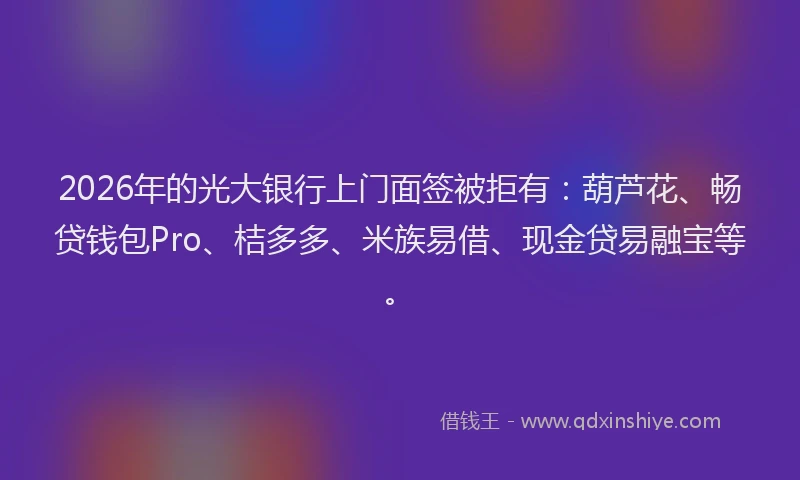 2026年的光大银行上门面签被拒有：葫芦花、畅贷钱包Pro、桔多多、米族易借、现金贷易融宝等。