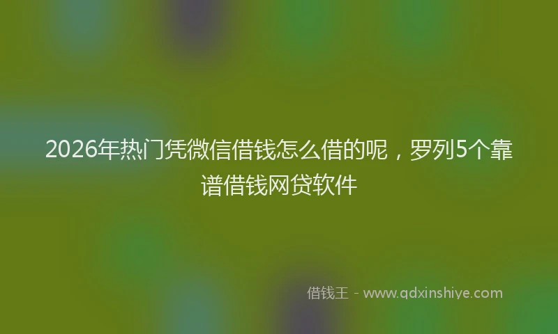 2026年热门凭微信借钱怎么借的呢，罗列5个靠谱借钱网贷软件