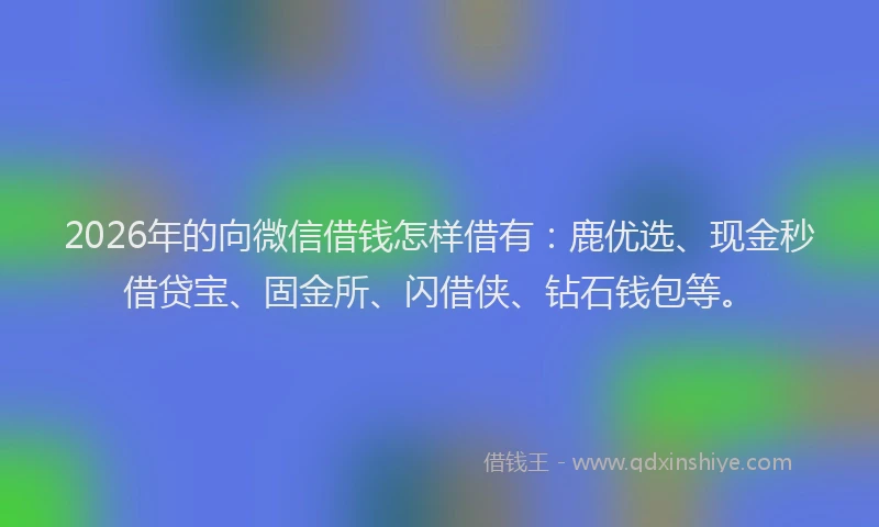 2026年的向微信借钱怎样借有：鹿优选、现金秒借贷宝、固金所、闪借侠、钻石钱包等。