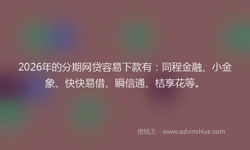 2026年的分期网贷容易下款有：同程金融、小金象、快快易借、瞬信通、桔享花等。