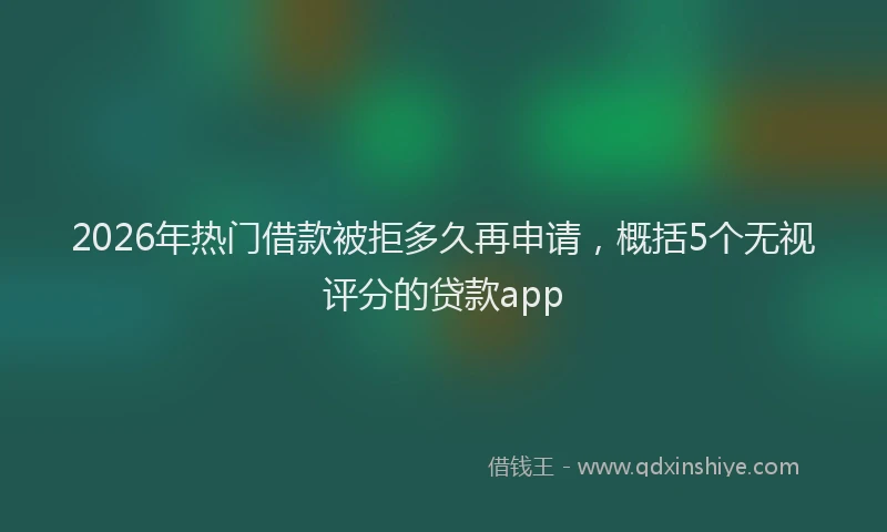 2026年热门借款被拒多久再申请，概括5个无视评分的贷款app