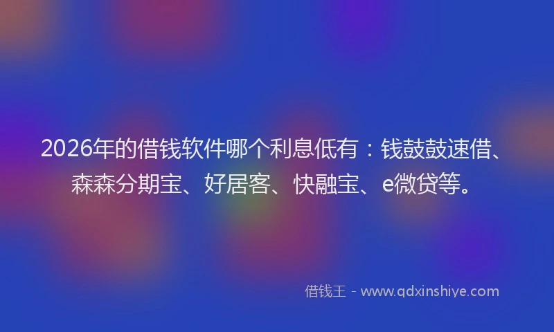 2026年的借钱软件哪个利息低有：钱鼓鼓速借、森森分期宝、好居客、快融宝、e微贷等。