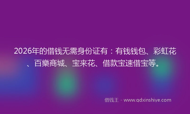 2026年的借钱无需身份证有：有钱钱包、彩虹花、百樂商城、宝来花、借款宝速借宝等。